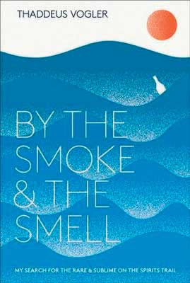  By The Smoke & The Smell: My Search for the Rare and Sublime on the Spirits Trail